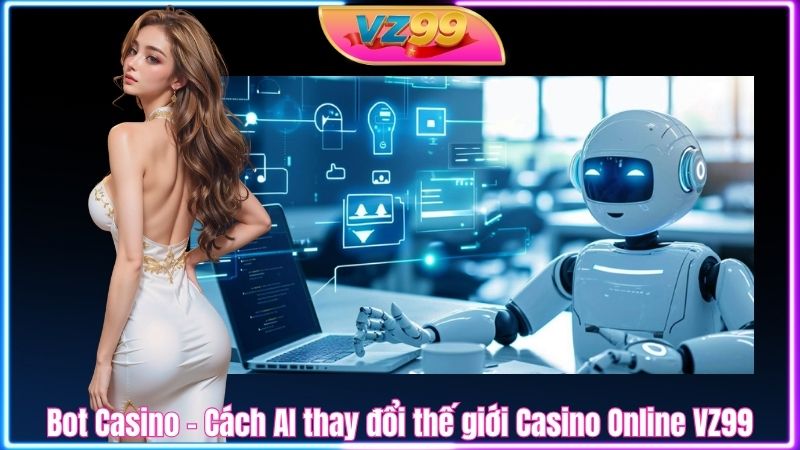 Bot Casino - Cách AI thay đổi thế giới Casino Online VZ99