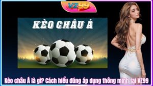 Kèo châu Á là gì? Cách hiểu đúng áp dụng thông minh tại VZ99