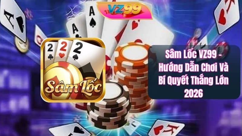 Sâm Lốc VZ99 - Hướng Dẫn Chơi Và Bí Quyết Thắng Lớn 2026